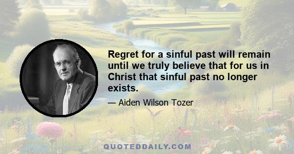 Regret for a sinful past will remain until we truly believe that for us in Christ that sinful past no longer exists.