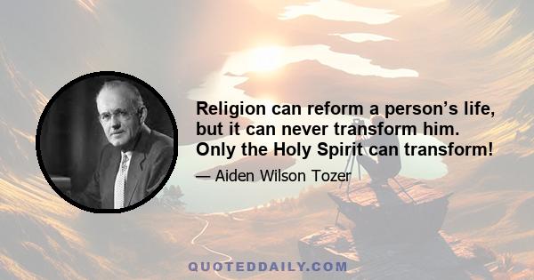 Religion can reform a person’s life, but it can never transform him. Only the Holy Spirit can transform!