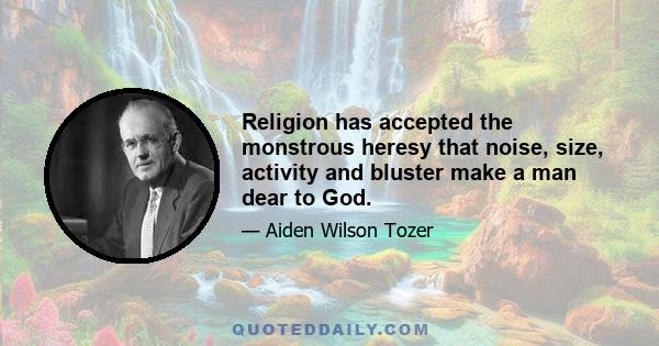 Religion has accepted the monstrous heresy that noise, size, activity and bluster make a man dear to God.