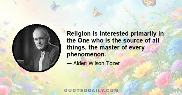 Religion is interested primarily in the One who is the source of all things, the master of every phenomenon.