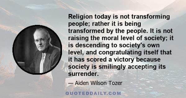 Religion today is not transforming people; rather it is being transformed by the people. It is not raising the moral level of society; it is descending to society's own level, and congratulating itself that it has