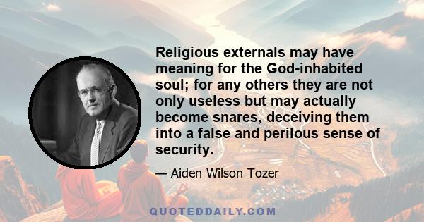 Religious externals may have meaning for the God-inhabited soul; for any others they are not only useless but may actually become snares, deceiving them into a false and perilous sense of security.