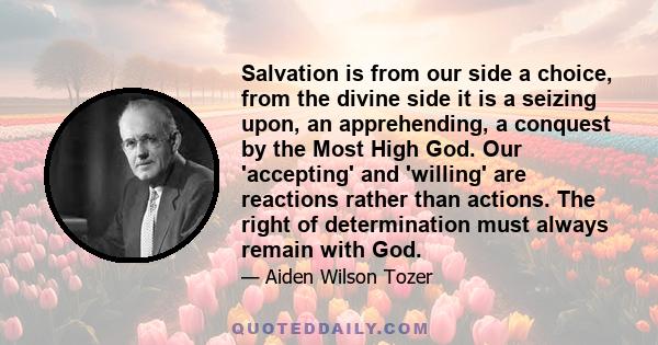 Salvation is from our side a choice, from the divine side it is a seizing upon, an apprehending, a conquest by the Most High God. Our 'accepting' and 'willing' are reactions rather than actions. The right of