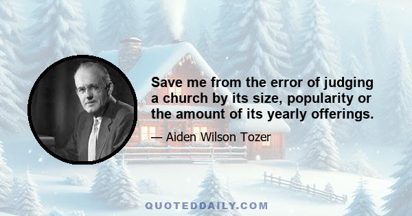 Save me from the error of judging a church by its size, popularity or the amount of its yearly offerings.