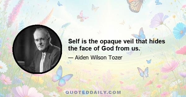 Self is the opaque veil that hides the face of God from us.