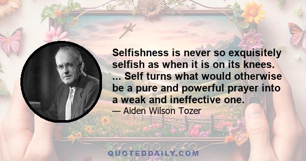 Selfishness is never so exquisitely selfish as when it is on its knees. ... Self turns what would otherwise be a pure and powerful prayer into a weak and ineffective one.