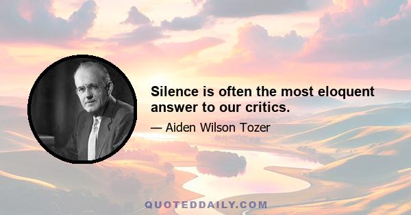 Silence is often the most eloquent answer to our critics.