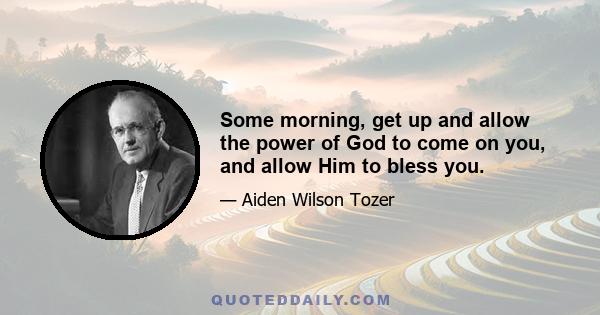 Some morning, get up and allow the power of God to come on you, and allow Him to bless you.