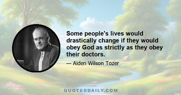 Some people's lives would drastically change if they would obey God as strictly as they obey their doctors.