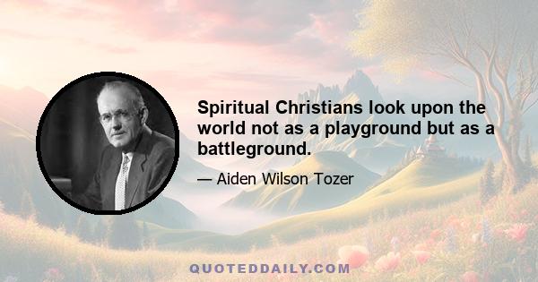 Spiritual Christians look upon the world not as a playground but as a battleground.