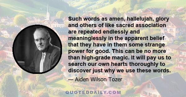 Such words as amen, hallelujah, glory and others of like sacred association are repeated endlessly and meaninglessly in the apparent belief that they have in them some strange power for good. This can be no more than