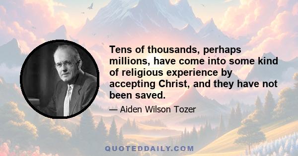 Tens of thousands, perhaps millions, have come into some kind of religious experience by accepting Christ, and they have not been saved.