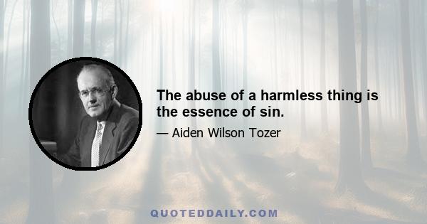 The abuse of a harmless thing is the essence of sin.