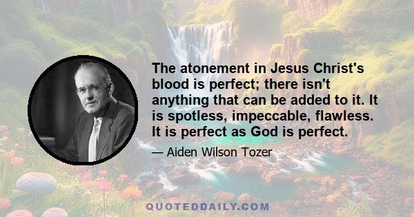 The atonement in Jesus Christ's blood is perfect; there isn't anything that can be added to it. It is spotless, impeccable, flawless. It is perfect as God is perfect.