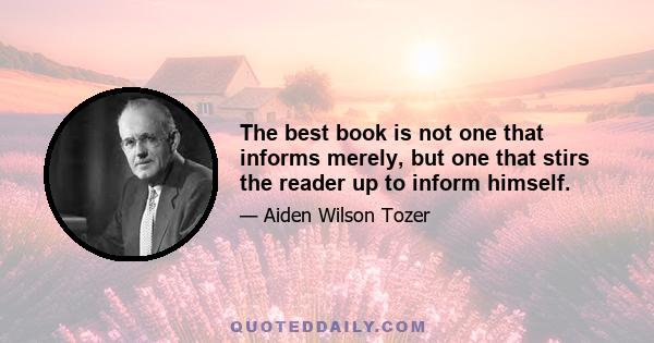 The best book is not one that informs merely, but one that stirs the reader up to inform himself.