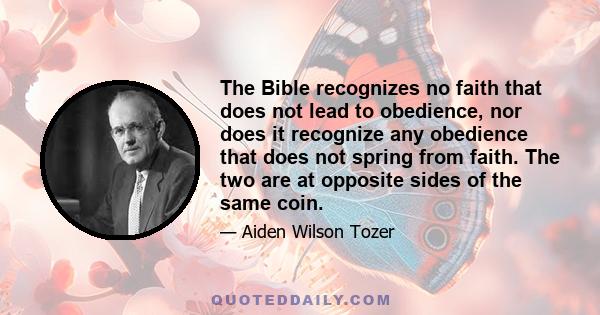 The Bible recognizes no faith that does not lead to obedience, nor does it recognize any obedience that does not spring from faith. The two are at opposite sides of the same coin.