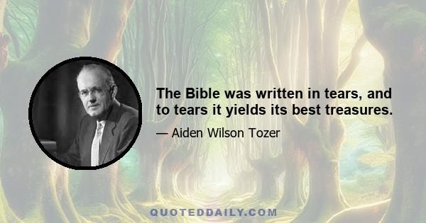 The Bible was written in tears, and to tears it yields its best treasures.