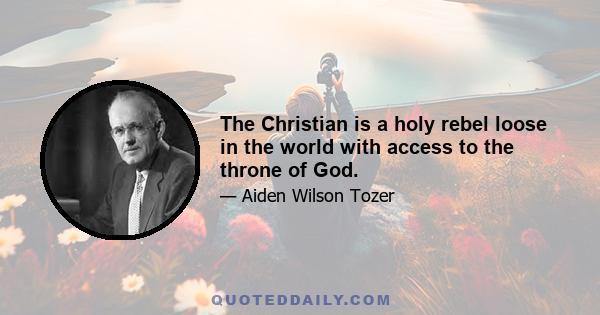 The Christian is a holy rebel loose in the world with access to the throne of God.