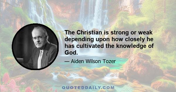 The Christian is strong or weak depending upon how closely he has cultivated the knowledge of God.