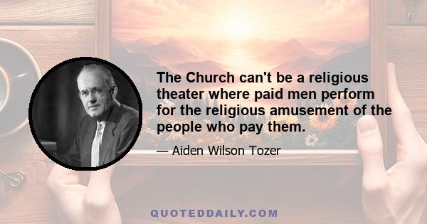 The Church can't be a religious theater where paid men perform for the religious amusement of the people who pay them.