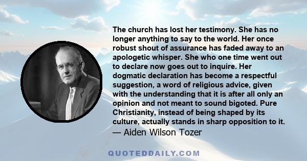 The church has lost her testimony. She has no longer anything to say to the world. Her once robust shout of assurance has faded away to an apologetic whisper. She who one time went out to declare now goes out to