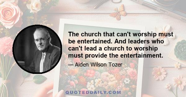 The church that can't worship must be entertained. And leaders who can't lead a church to worship must provide the entertainment.