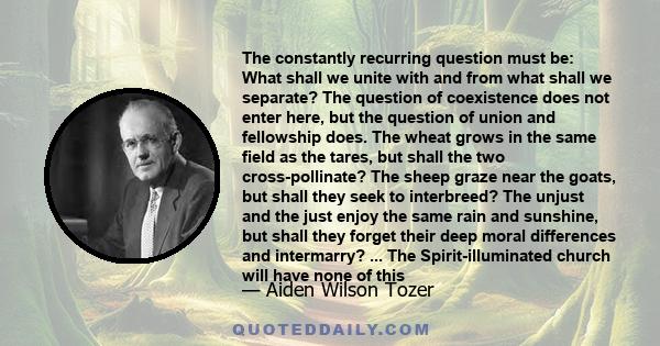 The constantly recurring question must be: What shall we unite with and from what shall we separate? The question of coexistence does not enter here, but the question of union and fellowship does. The wheat grows in the 