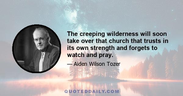 The creeping wilderness will soon take over that church that trusts in its own strength and forgets to watch and pray.