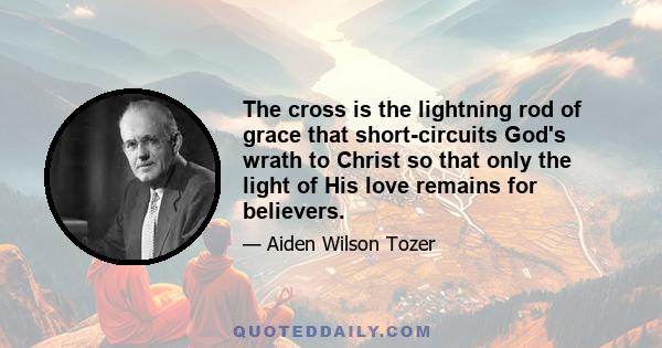 The cross is the lightning rod of grace that short-circuits God's wrath to Christ so that only the light of His love remains for believers.