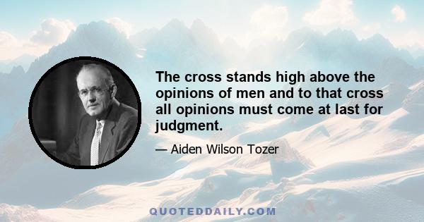 The cross stands high above the opinions of men and to that cross all opinions must come at last for judgment.