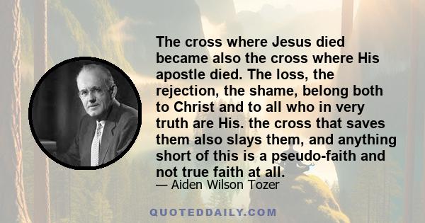 The cross where Jesus died became also the cross where His apostle died. The loss, the rejection, the shame, belong both to Christ and to all who in very truth are His. the cross that saves them also slays them, and