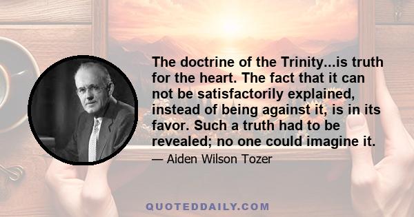 The doctrine of the Trinity...is truth for the heart. The fact that it can not be satisfactorily explained, instead of being against it, is in its favor. Such a truth had to be revealed; no one could imagine it.