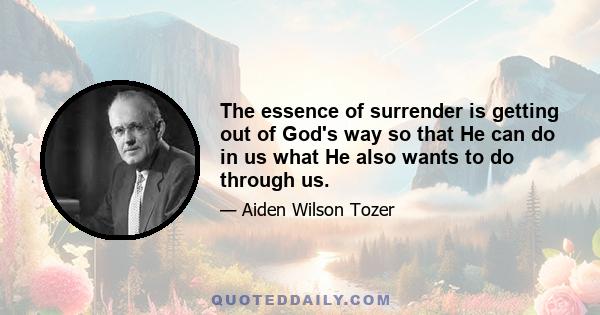 The essence of surrender is getting out of God's way so that He can do in us what He also wants to do through us.