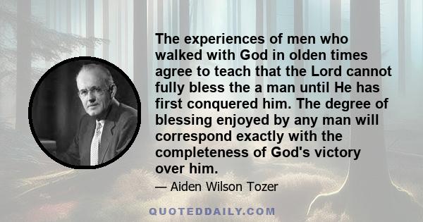 The experiences of men who walked with God in olden times agree to teach that the Lord cannot fully bless the a man until He has first conquered him. The degree of blessing enjoyed by any man will correspond exactly