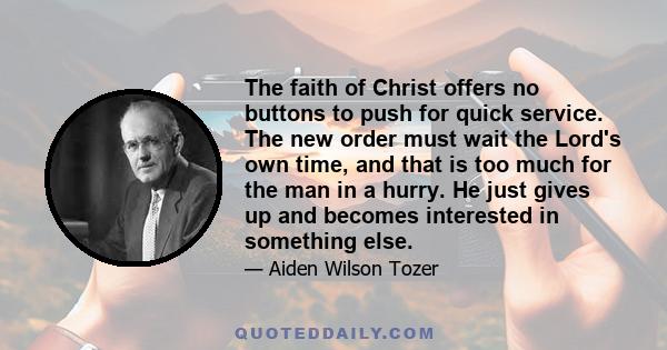 The faith of Christ offers no buttons to push for quick service. The new order must wait the Lord's own time, and that is too much for the man in a hurry. He just gives up and becomes interested in something else.