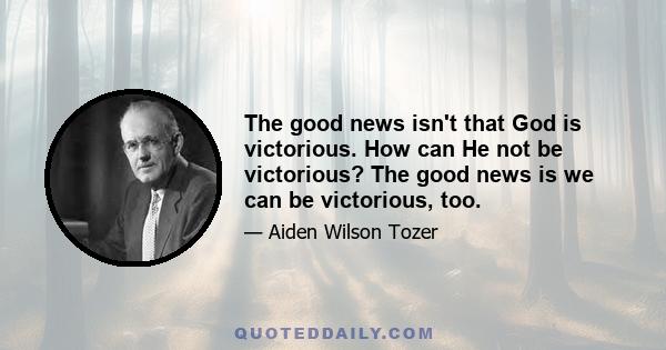 The good news isn't that God is victorious. How can He not be victorious? The good news is we can be victorious, too.