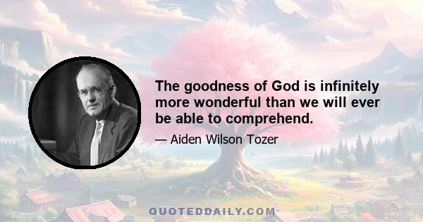 The goodness of God is infinitely more wonderful than we will ever be able to comprehend.