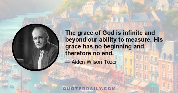 The grace of God is infinite and beyond our ability to measure. His grace has no beginning and therefore no end.