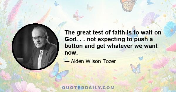 The great test of faith is to wait on God. . . not expecting to push a button and get whatever we want now.