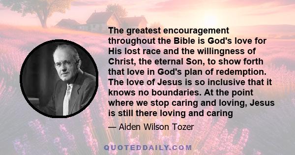 The greatest encouragement throughout the Bible is God's love for His lost race and the willingness of Christ, the eternal Son, to show forth that love in God's plan of redemption. The love of Jesus is so inclusive that 