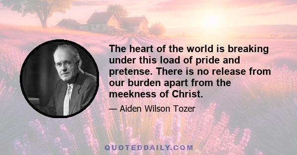 The heart of the world is breaking under this load of pride and pretense. There is no release from our burden apart from the meekness of Christ.