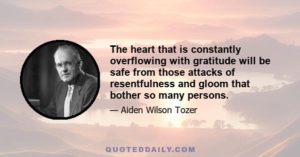 The heart that is constantly overflowing with gratitude will be safe from those attacks of resentfulness and gloom that bother so many persons.