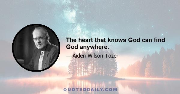 The heart that knows God can find God anywhere.