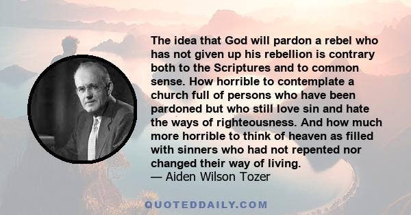 The idea that God will pardon a rebel who has not given up his rebellion is contrary both to the Scriptures and to common sense.