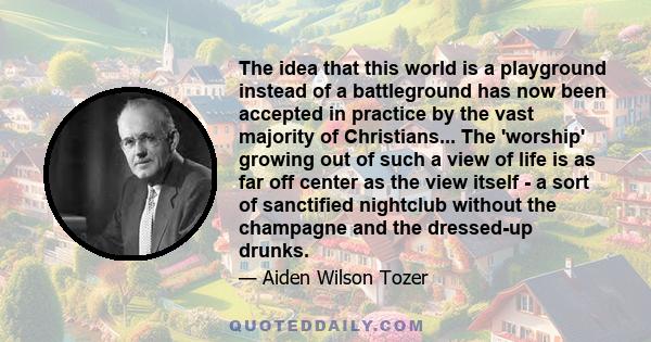 The idea that this world is a playground instead of a battleground has now been accepted in practice by the vast majority of Christians.