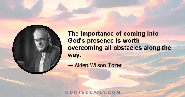 The importance of coming into God's presence is worth overcoming all obstacles along the way.