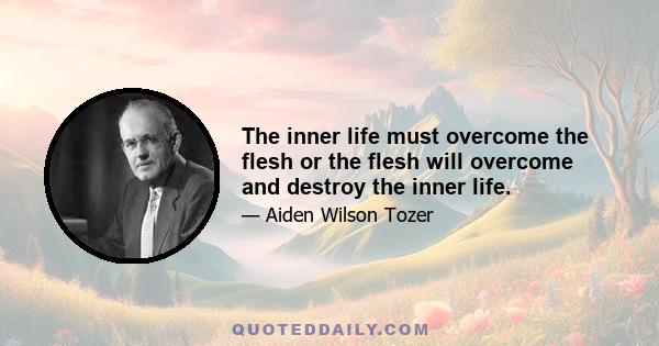 The inner life must overcome the flesh or the flesh will overcome and destroy the inner life.