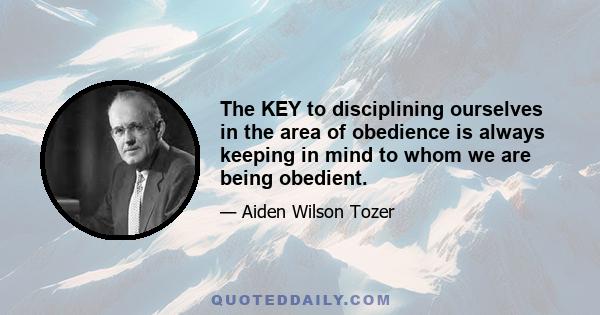 The KEY to disciplining ourselves in the area of obedience is always keeping in mind to whom we are being obedient.