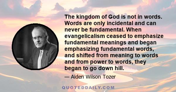 The kingdom of God is not in words. Words are only incidental and can never be fundamental. When evangelicalism ceased to emphasize fundamental meanings and began emphasizing fundamental words, and shifted from meaning