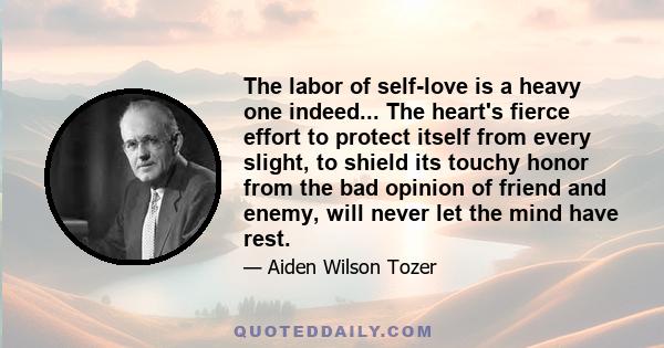 The labor of self-love is a heavy one indeed... The heart's fierce effort to protect itself from every slight, to shield its touchy honor from the bad opinion of friend and enemy, will never let the mind have rest.